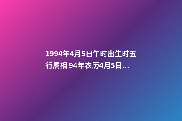 1994年4月5日午时出生时五行属相 94年农历4月5日出生的男生是什么命-第1张-观点-玄机派